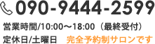 090-9444-2599 営業時間/10:00～18:00（最終受付） 定休日/土曜日　完全予約制サロンです